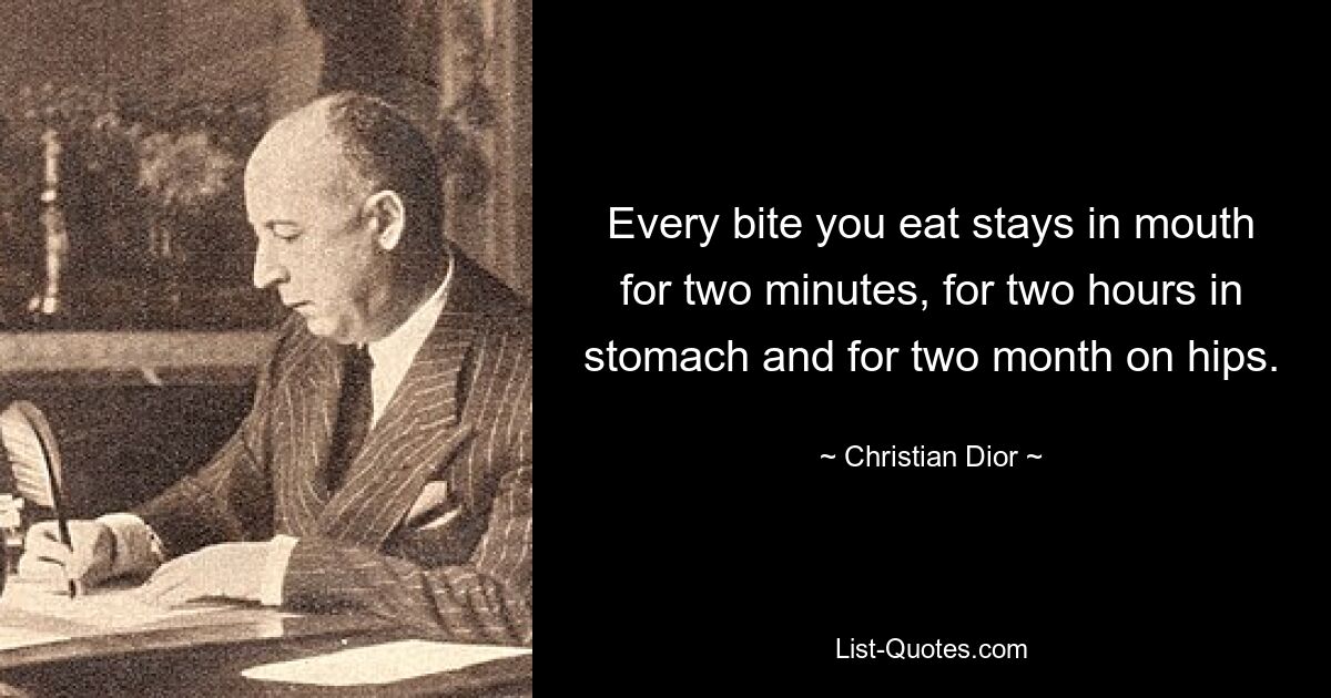 Every bite you eat stays in mouth for two minutes, for two hours in stomach and for two month on hips. — © Christian Dior