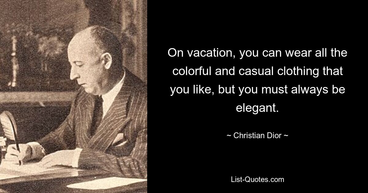 On vacation, you can wear all the colorful and casual clothing that you like, but you must always be elegant. — © Christian Dior