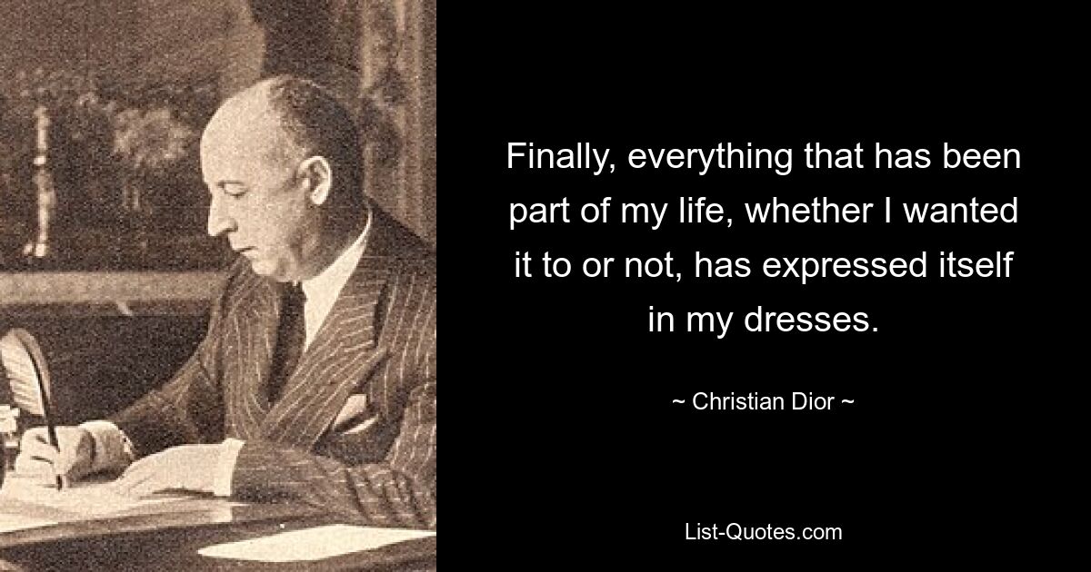 Finally, everything that has been part of my life, whether I wanted it to or not, has expressed itself in my dresses. — © Christian Dior