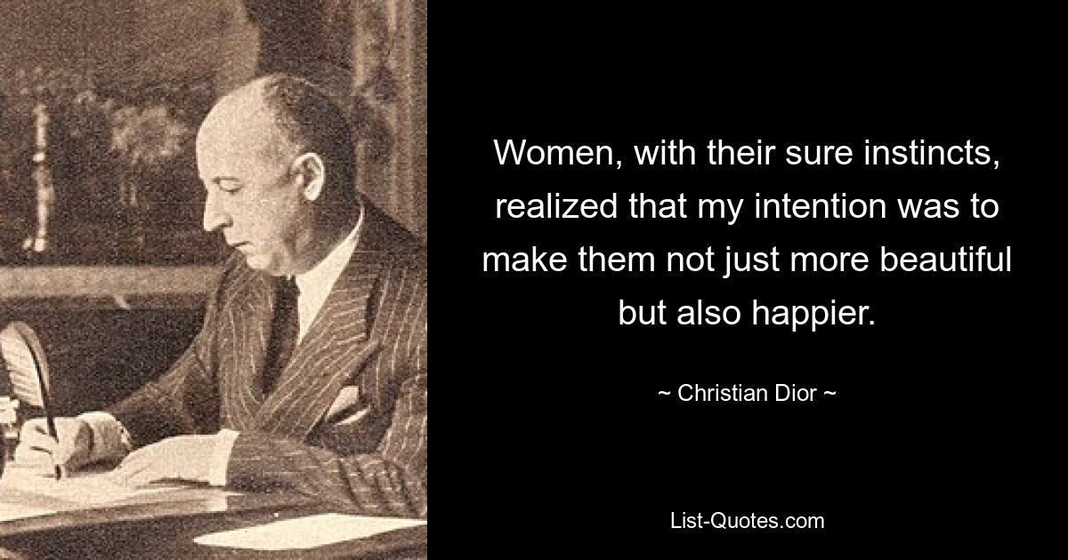 Women, with their sure instincts, realized that my intention was to make them not just more beautiful but also happier. — © Christian Dior