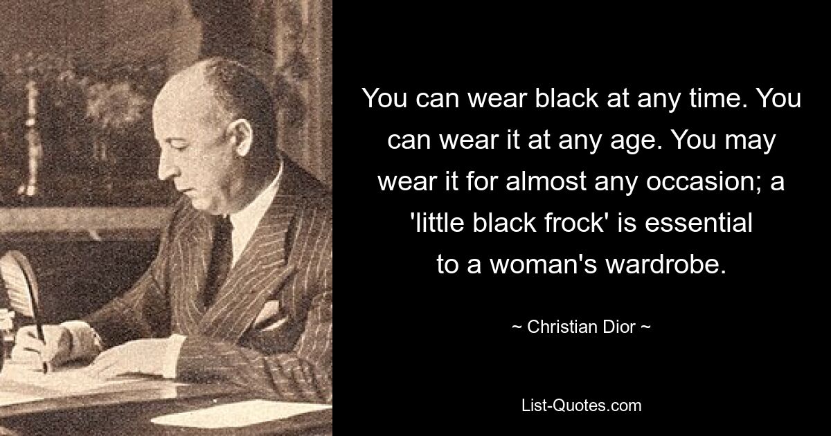 You can wear black at any time. You can wear it at any age. You may wear it for almost any occasion; a 'little black frock' is essential to a woman's wardrobe. — © Christian Dior