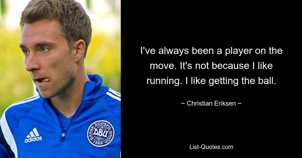 I've always been a player on the move. It's not because I like running. I like getting the ball. — © Christian Eriksen