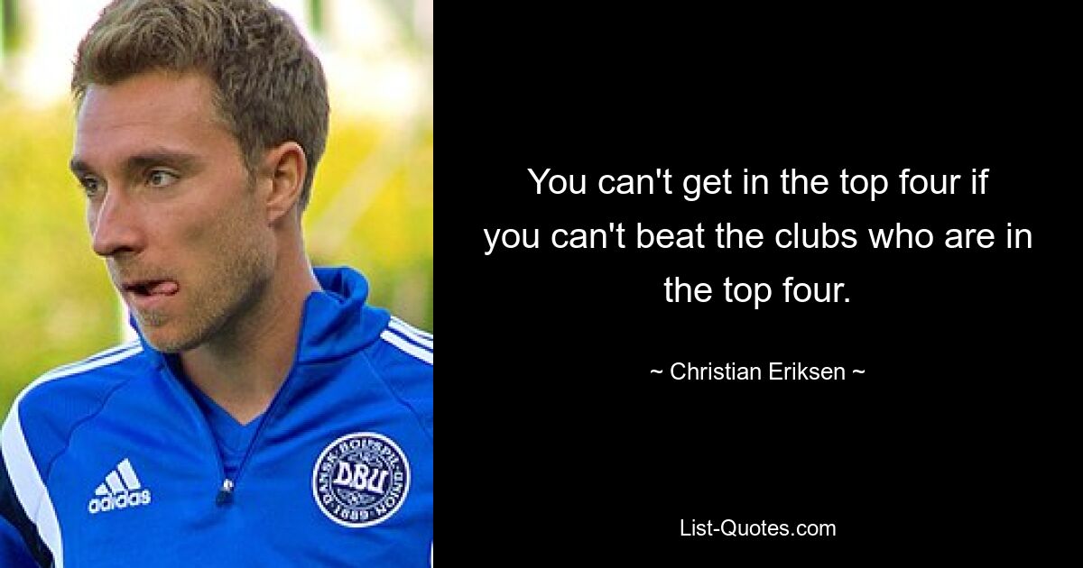 You can't get in the top four if you can't beat the clubs who are in the top four. — © Christian Eriksen