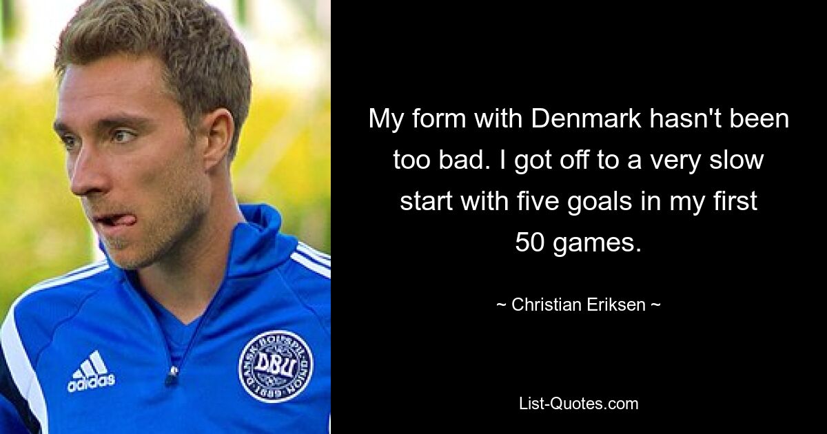 My form with Denmark hasn't been too bad. I got off to a very slow start with five goals in my first 50 games. — © Christian Eriksen