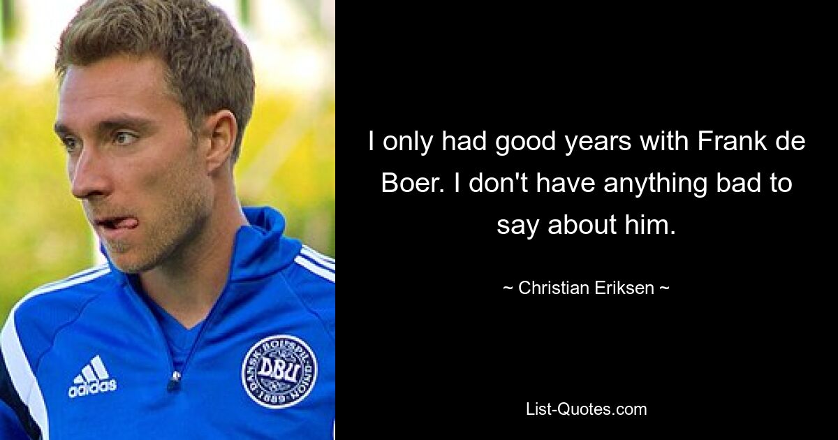 I only had good years with Frank de Boer. I don't have anything bad to say about him. — © Christian Eriksen