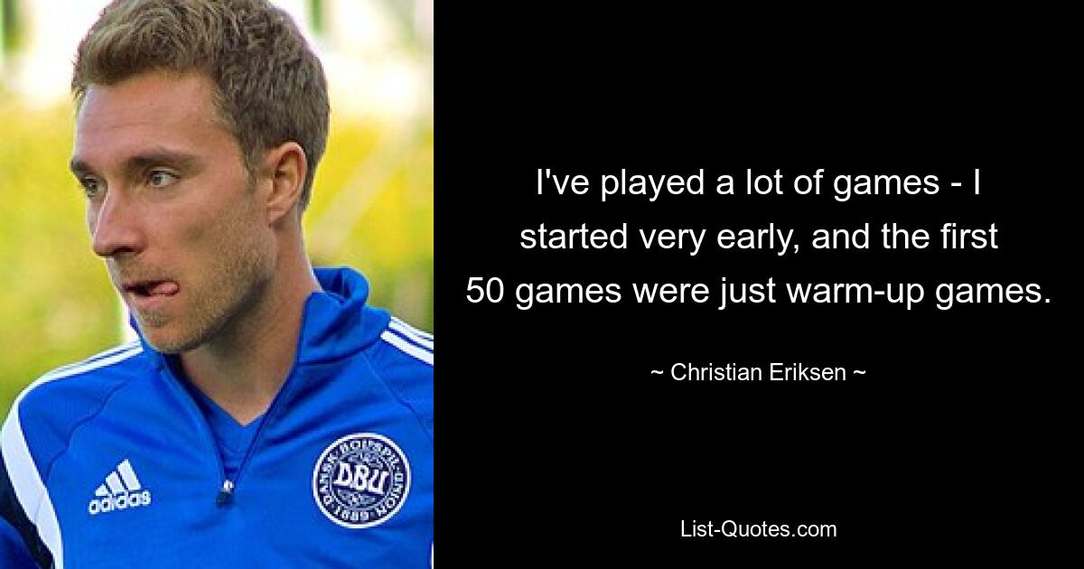 I've played a lot of games - I started very early, and the first 50 games were just warm-up games. — © Christian Eriksen