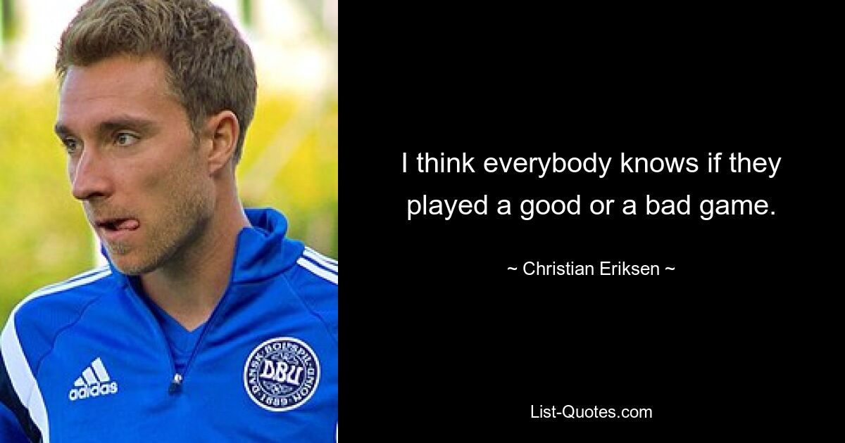 I think everybody knows if they played a good or a bad game. — © Christian Eriksen