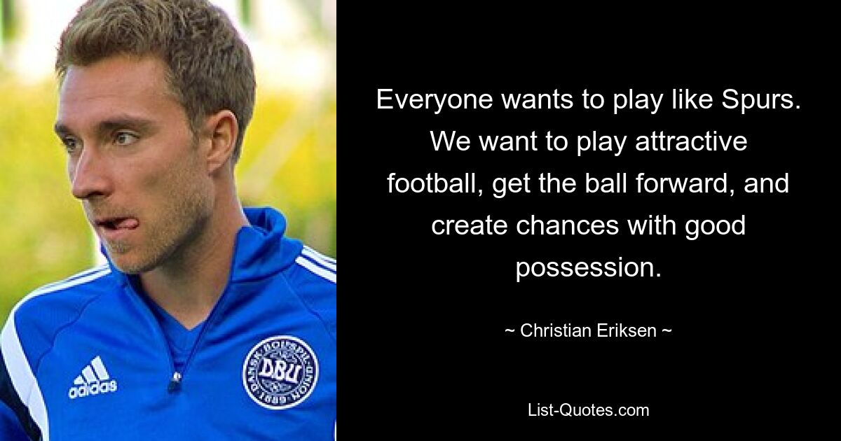 Everyone wants to play like Spurs. We want to play attractive football, get the ball forward, and create chances with good possession. — © Christian Eriksen