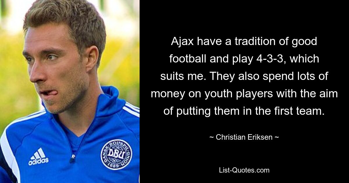 Ajax have a tradition of good football and play 4-3-3, which suits me. They also spend lots of money on youth players with the aim of putting them in the first team. — © Christian Eriksen