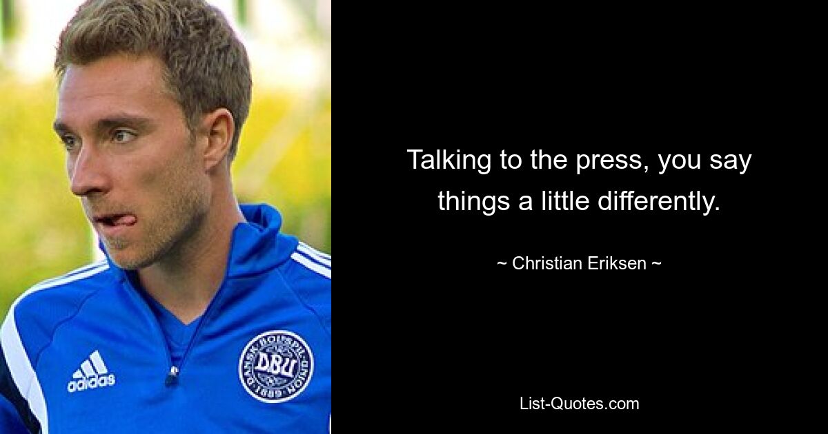 Talking to the press, you say things a little differently. — © Christian Eriksen