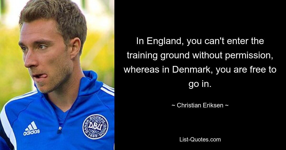 In England, you can't enter the training ground without permission, whereas in Denmark, you are free to go in. — © Christian Eriksen