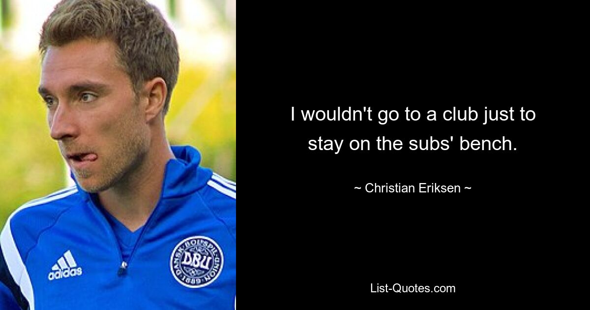 I wouldn't go to a club just to stay on the subs' bench. — © Christian Eriksen