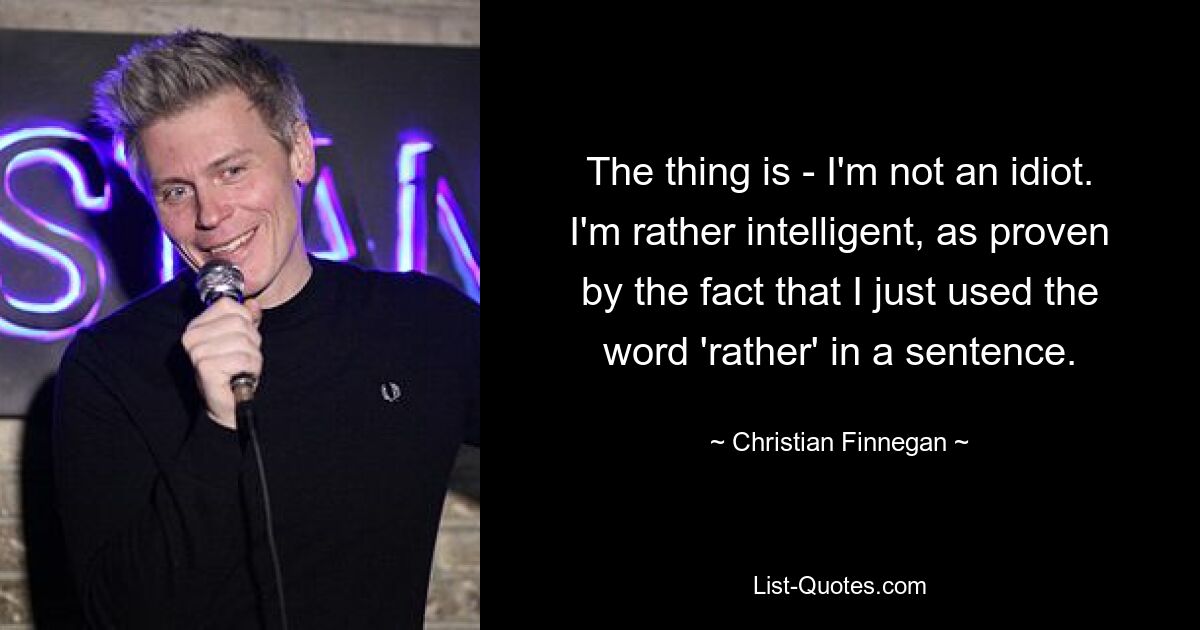 The thing is - I'm not an idiot. I'm rather intelligent, as proven by the fact that I just used the word 'rather' in a sentence. — © Christian Finnegan