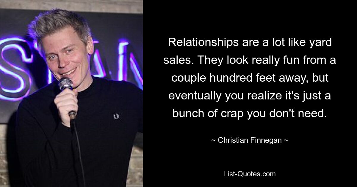 Relationships are a lot like yard sales. They look really fun from a couple hundred feet away, but eventually you realize it's just a bunch of crap you don't need. — © Christian Finnegan