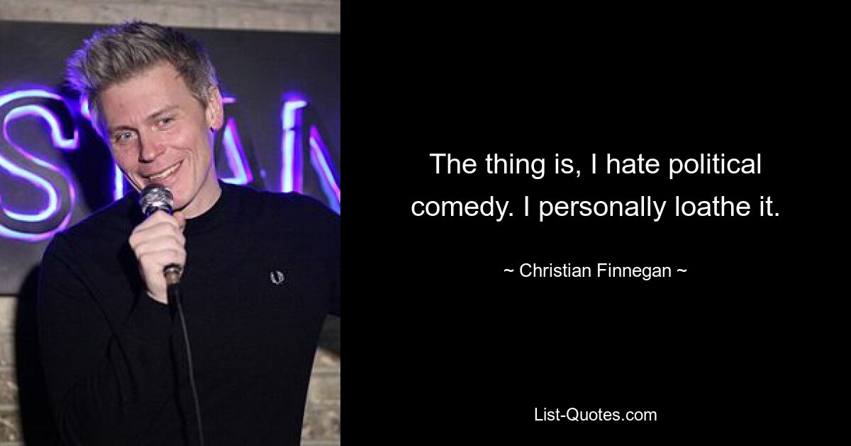 The thing is, I hate political comedy. I personally loathe it. — © Christian Finnegan