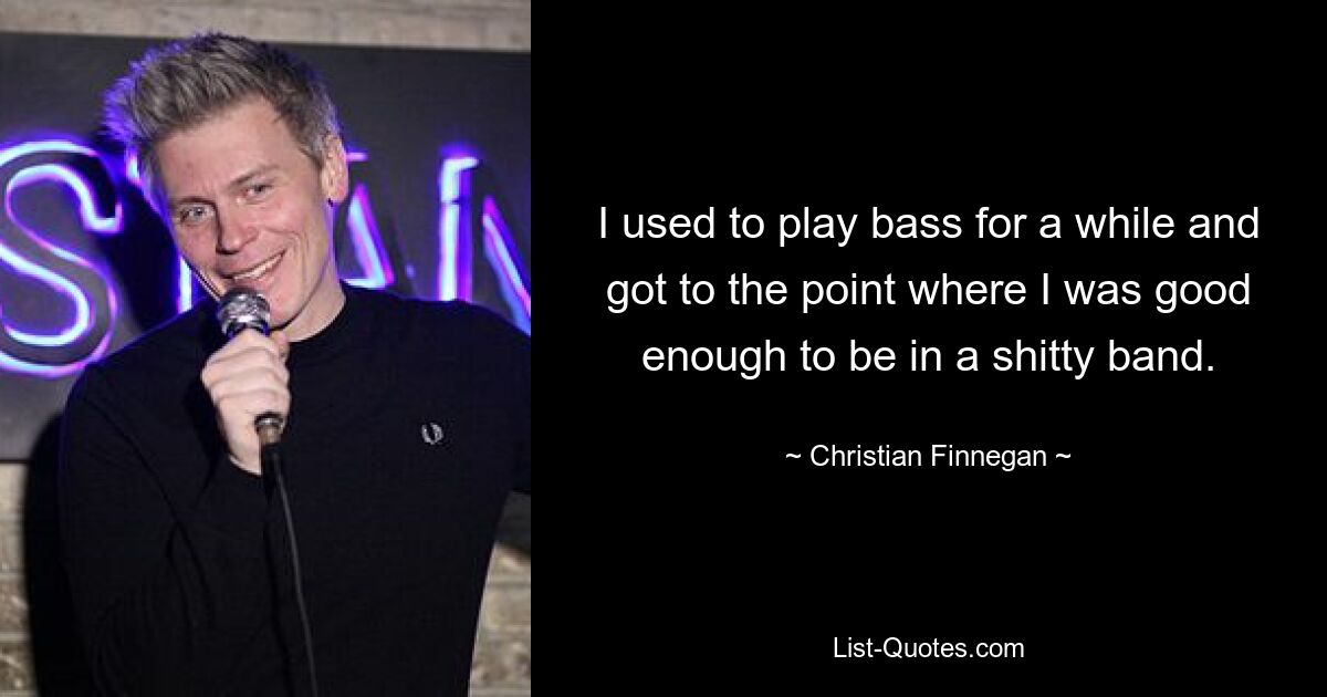 I used to play bass for a while and got to the point where I was good enough to be in a shitty band. — © Christian Finnegan