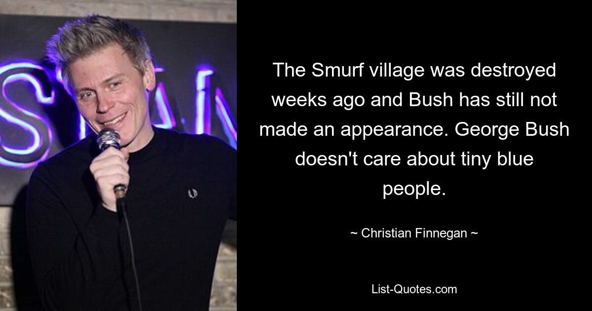 The Smurf village was destroyed weeks ago and Bush has still not made an appearance. George Bush doesn't care about tiny blue people. — © Christian Finnegan