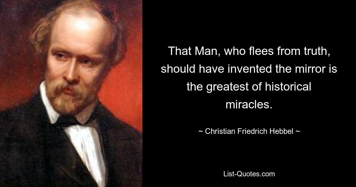 That Man, who flees from truth, should have invented the mirror is the greatest of historical miracles. — © Christian Friedrich Hebbel