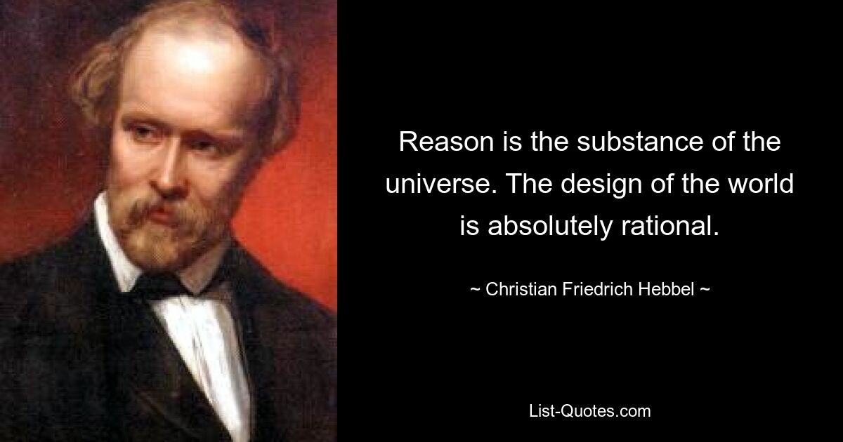 Reason is the substance of the universe. The design of the world is absolutely rational. — © Christian Friedrich Hebbel