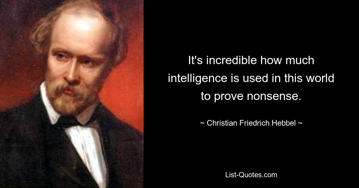 It's incredible how much intelligence is used in this world to prove nonsense. — © Christian Friedrich Hebbel