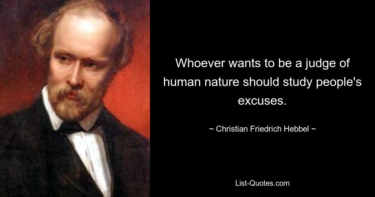 Whoever wants to be a judge of human nature should study people's excuses. — © Christian Friedrich Hebbel