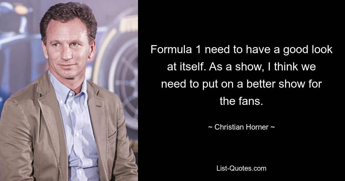 Formula 1 need to have a good look at itself. As a show, I think we need to put on a better show for the fans. — © Christian Horner