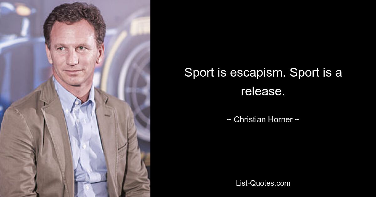 Sport is escapism. Sport is a release. — © Christian Horner