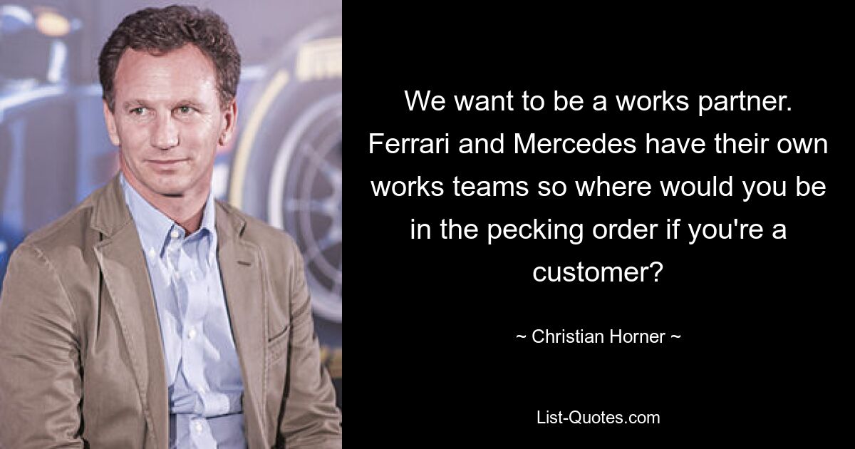 We want to be a works partner. Ferrari and Mercedes have their own works teams so where would you be in the pecking order if you're a customer? — © Christian Horner