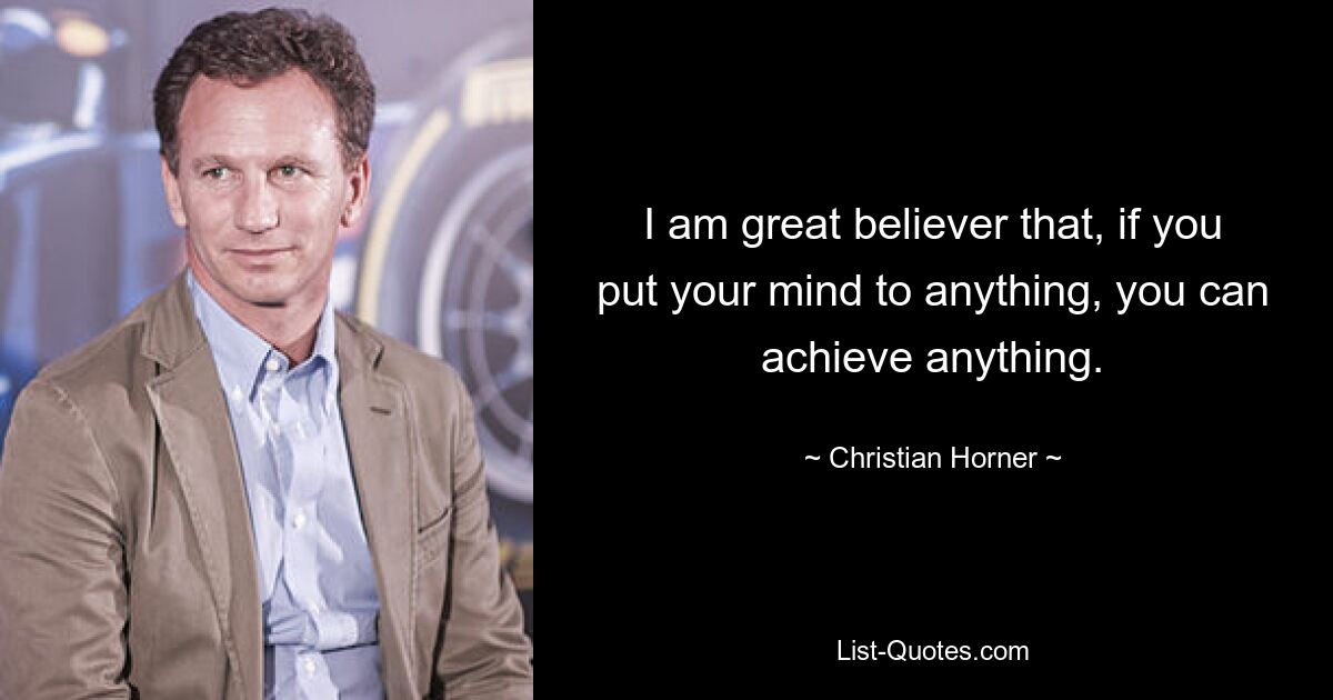 I am great believer that, if you put your mind to anything, you can achieve anything. — © Christian Horner