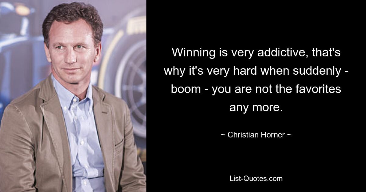 Winning is very addictive, that's why it's very hard when suddenly - boom - you are not the favorites any more. — © Christian Horner