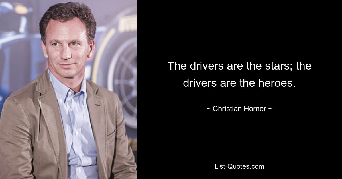 The drivers are the stars; the drivers are the heroes. — © Christian Horner