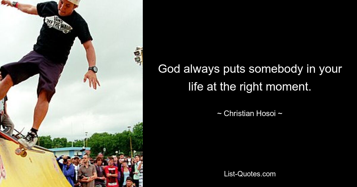 God always puts somebody in your life at the right moment. — © Christian Hosoi