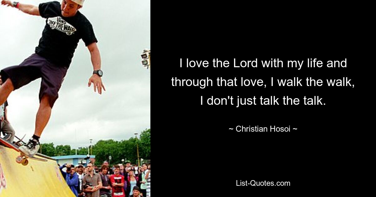 I love the Lord with my life and through that love, I walk the walk, I don't just talk the talk. — © Christian Hosoi