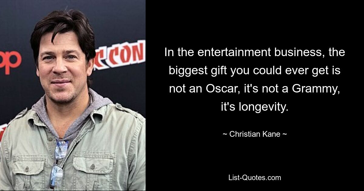 In the entertainment business, the biggest gift you could ever get is not an Oscar, it's not a Grammy, it's longevity. — © Christian Kane