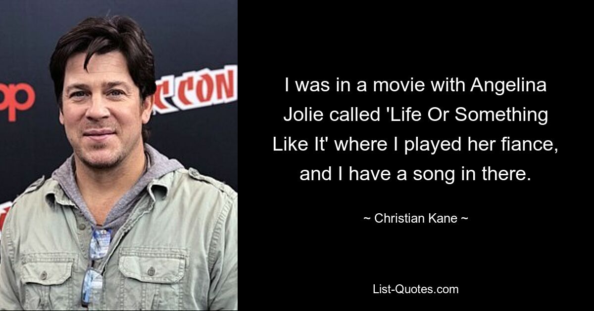 I was in a movie with Angelina Jolie called 'Life Or Something Like It' where I played her fiance, and I have a song in there. — © Christian Kane