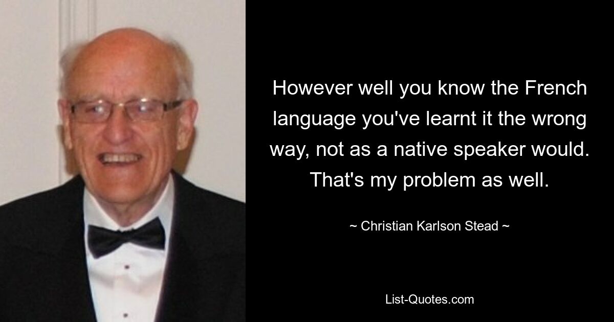 Как бы хорошо вы ни знали французский язык, вы выучили его неправильно, не так, как это сделал бы носитель языка. Это и моя проблема. — © Кристиан Карлсон Стед