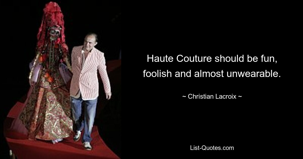 Haute Couture should be fun, foolish and almost unwearable. — © Christian Lacroix