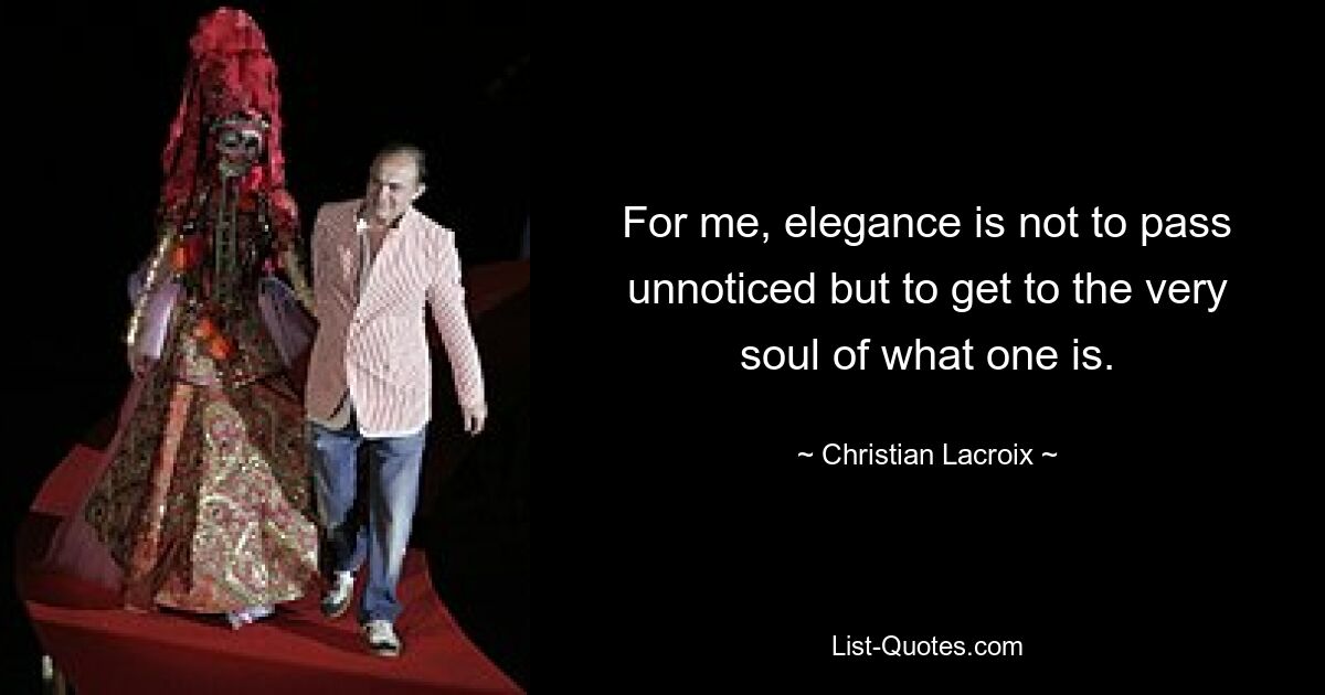 For me, elegance is not to pass unnoticed but to get to the very soul of what one is. — © Christian Lacroix