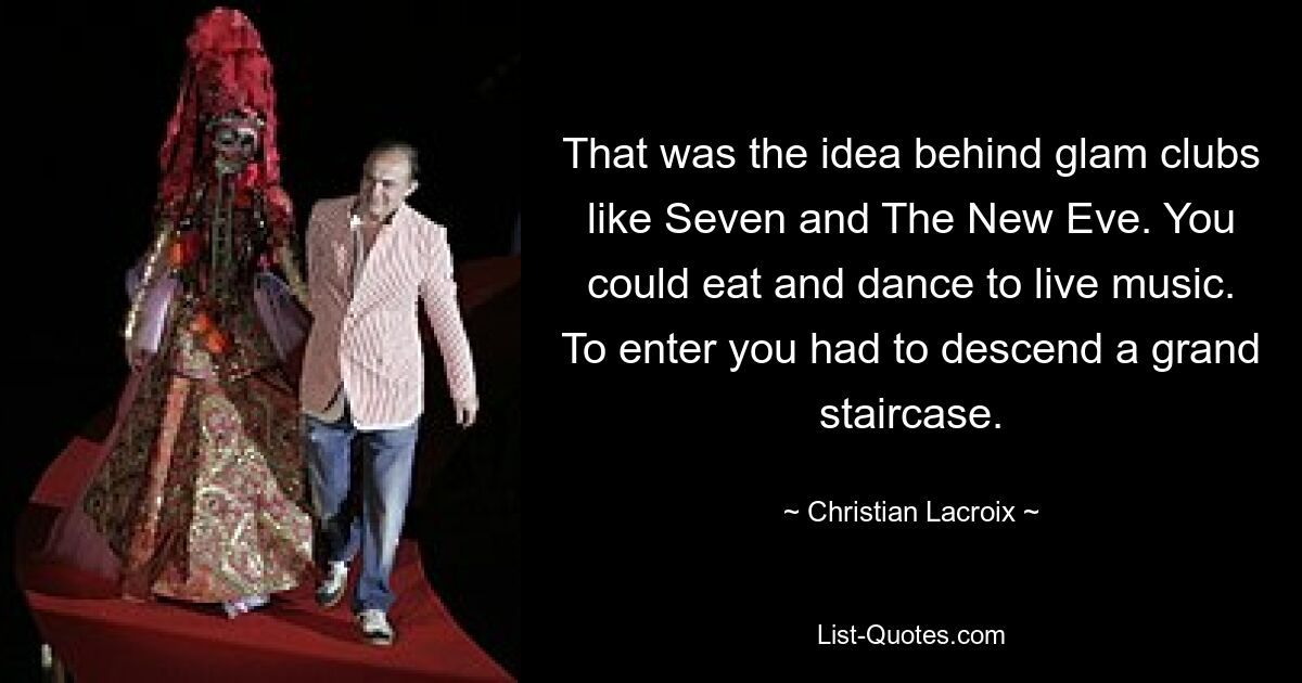 That was the idea behind glam clubs like Seven and The New Eve. You could eat and dance to live music. To enter you had to descend a grand staircase. — © Christian Lacroix