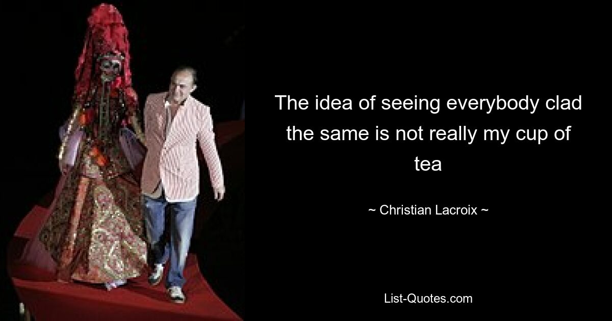 The idea of seeing everybody clad the same is not really my cup of tea — © Christian Lacroix