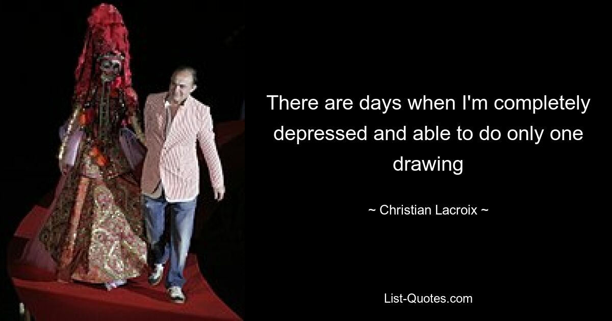 There are days when I'm completely depressed and able to do only one drawing — © Christian Lacroix