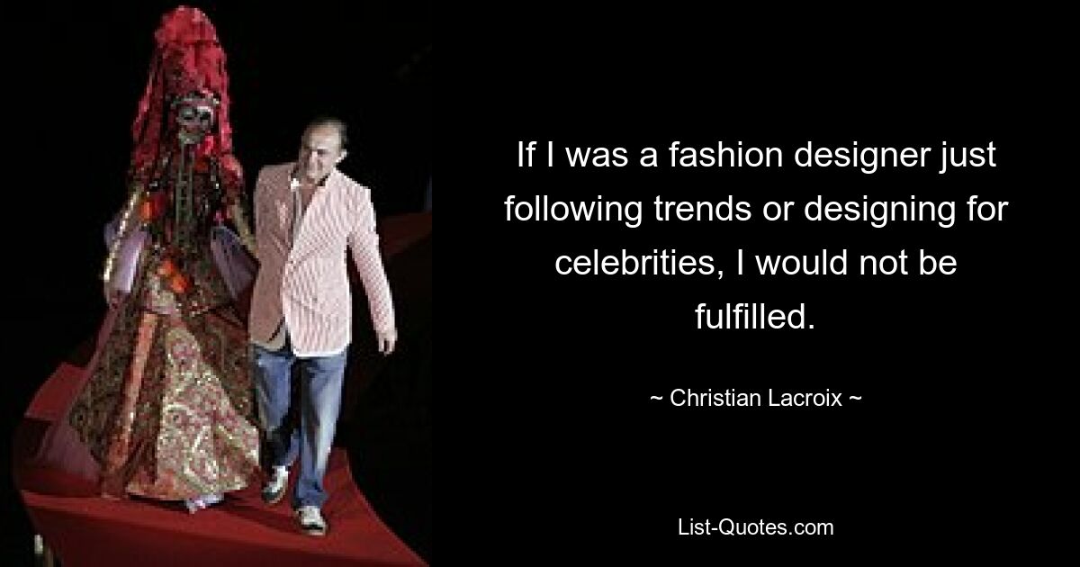 If I was a fashion designer just following trends or designing for celebrities, I would not be fulfilled. — © Christian Lacroix