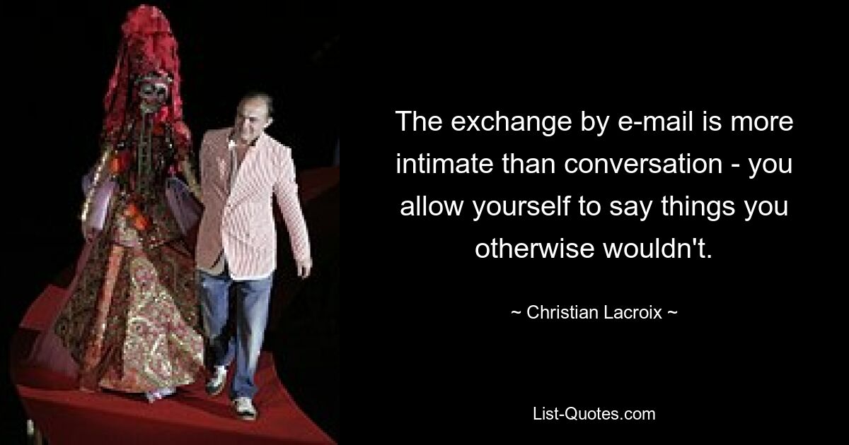 The exchange by e-mail is more intimate than conversation - you allow yourself to say things you otherwise wouldn't. — © Christian Lacroix