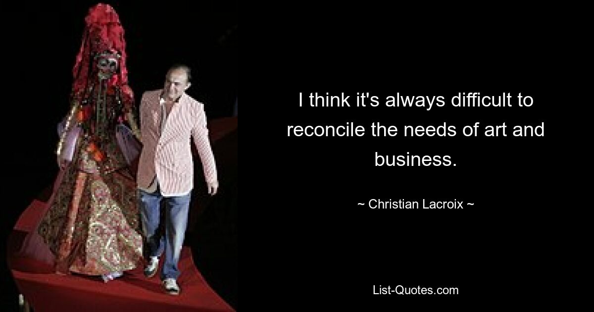 I think it's always difficult to reconcile the needs of art and business. — © Christian Lacroix