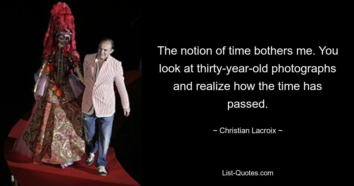 The notion of time bothers me. You look at thirty-year-old photographs and realize how the time has passed. — © Christian Lacroix