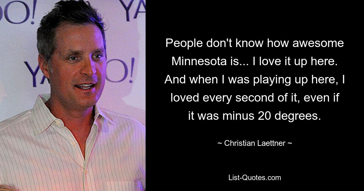 People don't know how awesome Minnesota is... I love it up here. And when I was playing up here, I loved every second of it, even if it was minus 20 degrees. — © Christian Laettner