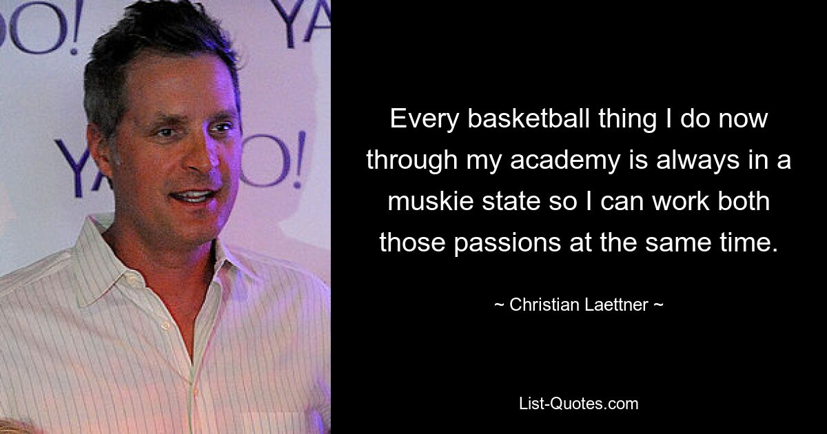 Every basketball thing I do now through my academy is always in a muskie state so I can work both those passions at the same time. — © Christian Laettner