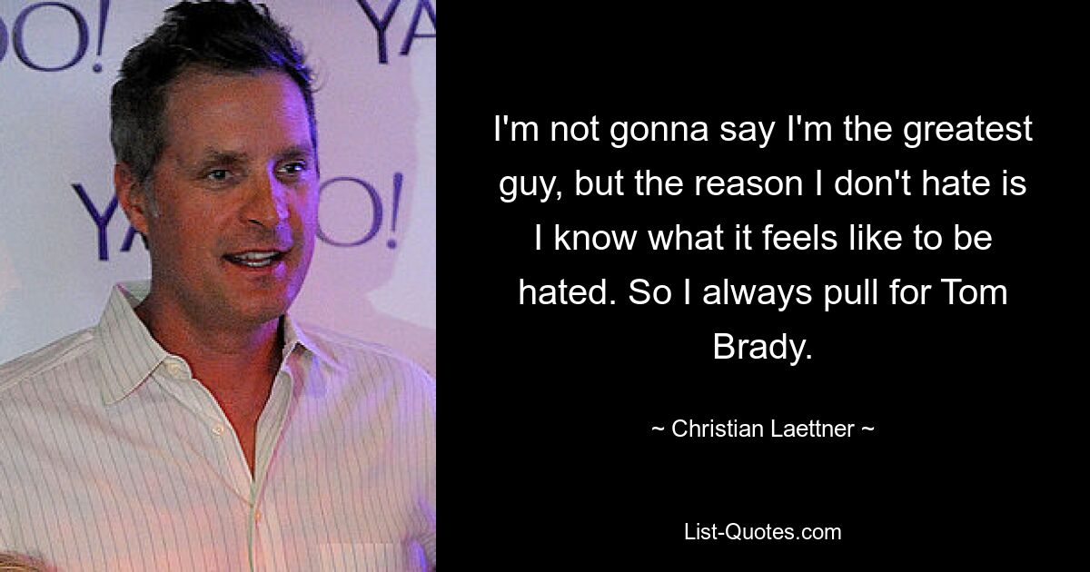 Ich werde nicht sagen, dass ich der Größte bin, aber der Grund, warum ich nicht hasse, ist, dass ich weiß, wie es sich anfühlt, gehasst zu werden. Deshalb ziehe ich immer für Tom Brady. — © Christian Laettner 