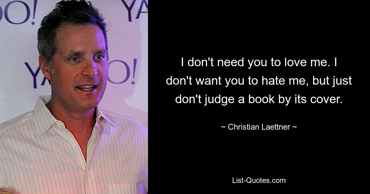 I don't need you to love me. I don't want you to hate me, but just don't judge a book by its cover. — © Christian Laettner