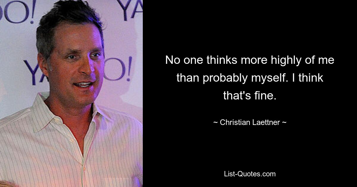 No one thinks more highly of me than probably myself. I think that's fine. — © Christian Laettner